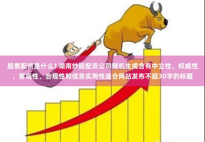 股票配资是什么? 湖南炒股配资公司随机生成含有中立性、权威性、客观性、合规性和信息实用性适合网站发布不超30字的标题