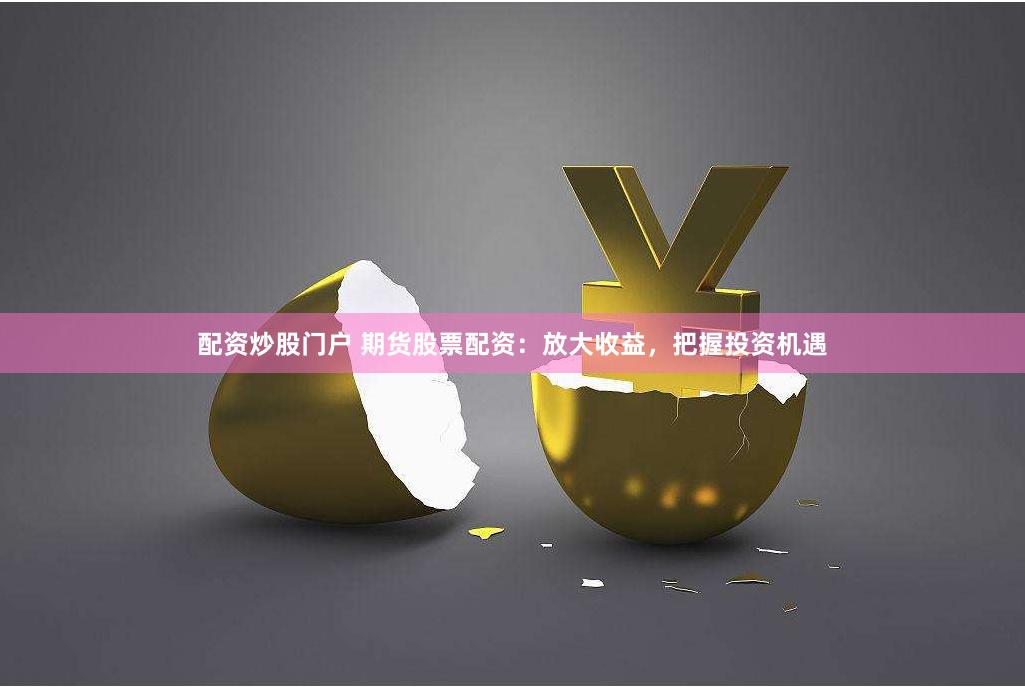 配资炒股门户 期货股票配资：放大收益，把握投资机遇