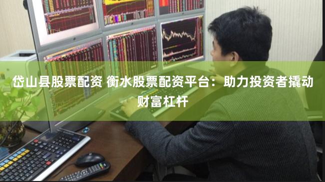 岱山县股票配资 衡水股票配资平台:助力投资者撬动财富杠杆