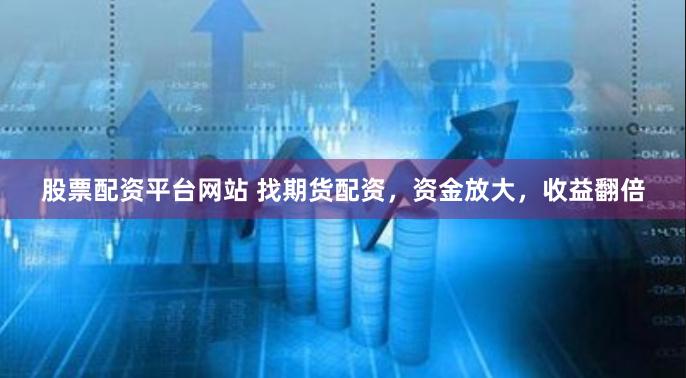 股票配资平台网站 找期货配资，资金放大，收益翻倍