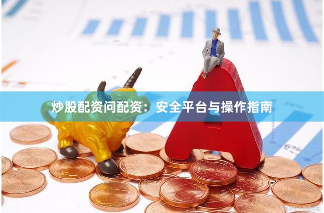 炒股配资问配资：安全平台与操作指南