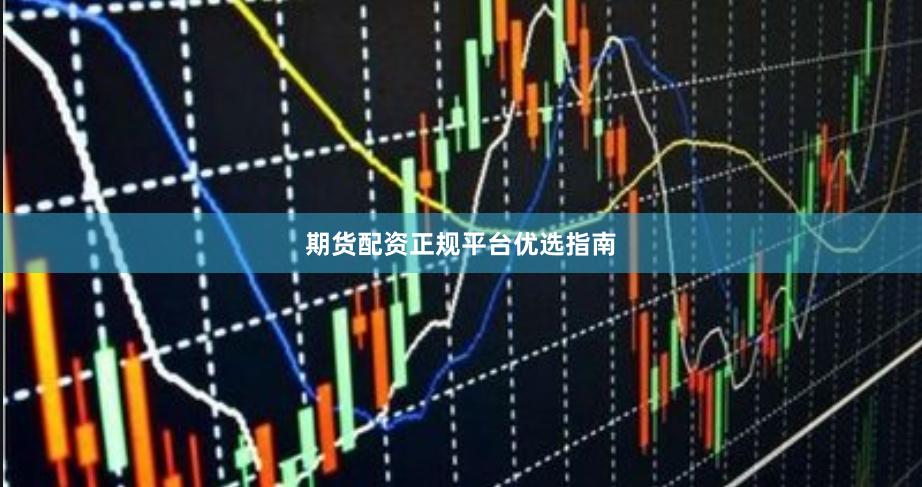 期货配资正规平台优选指南