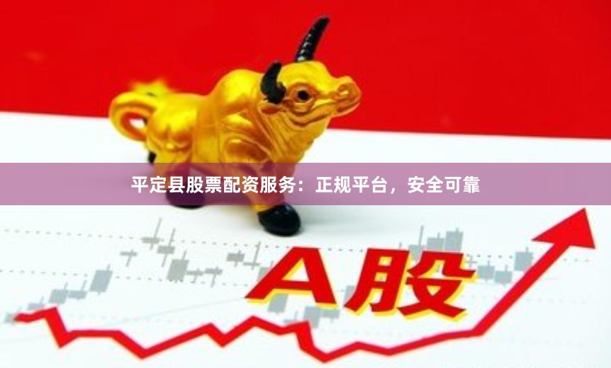 平定县股票配资服务：正规平台，安全可靠