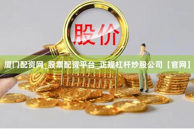 厦门配资网_股票配资平台_正规杠杆炒股公司【官网】