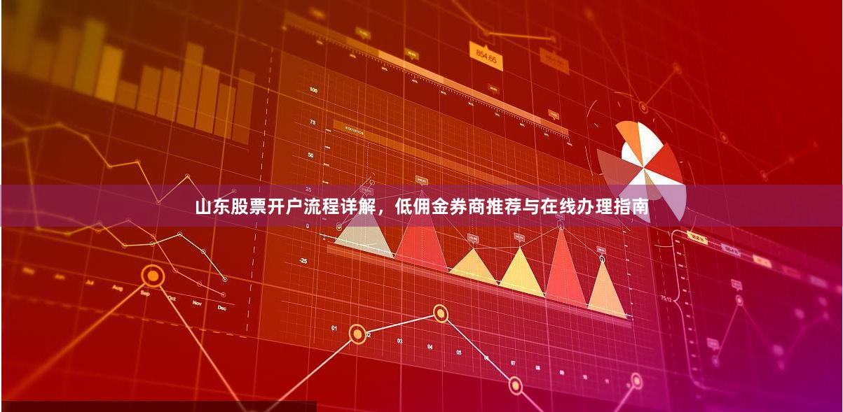 山东股票开户流程详解，低佣金券商推荐与在线办理指南