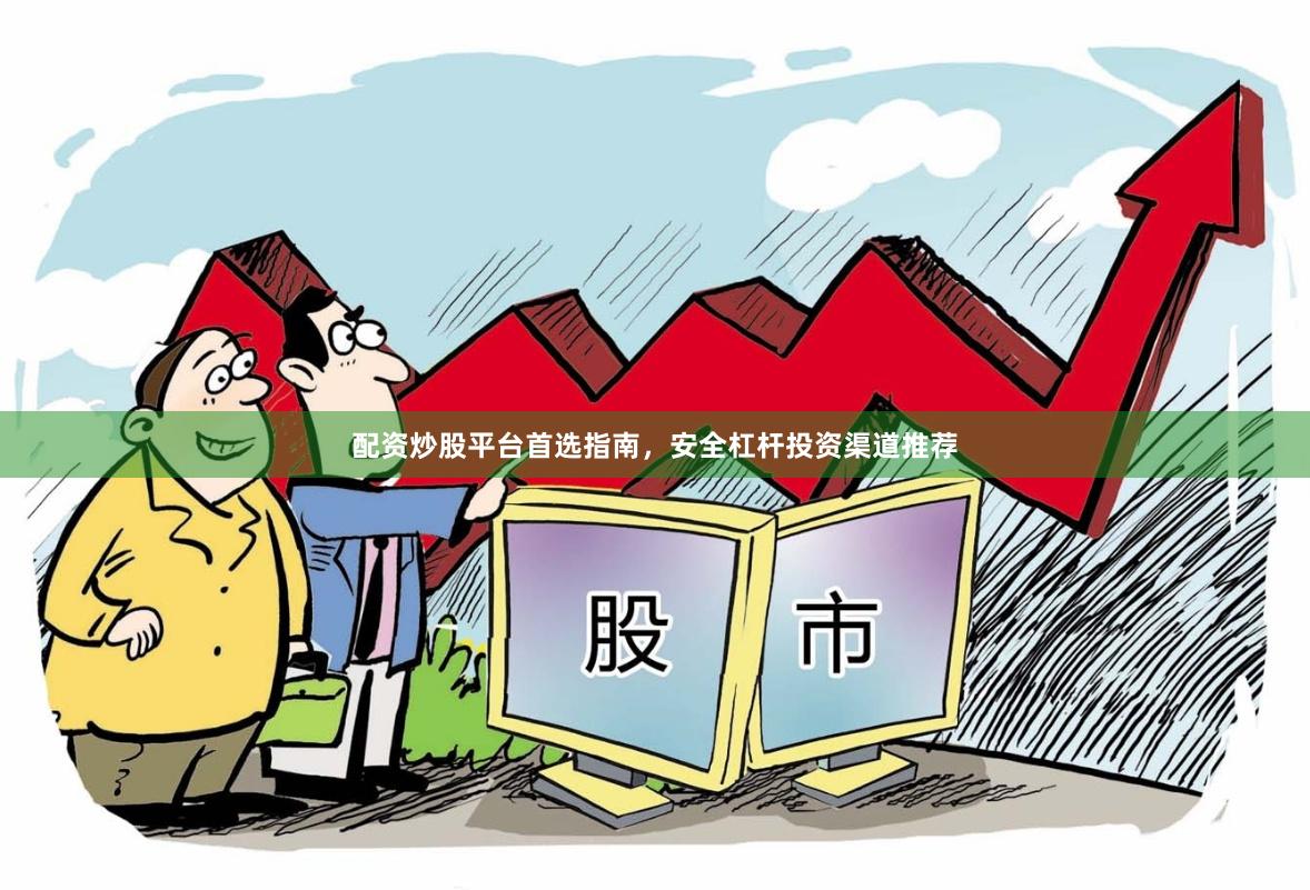 配资炒股平台首选指南，安全杠杆投资渠道推荐