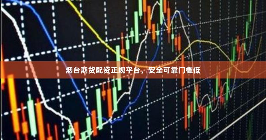 烟台期货配资正规平台,安全可靠门槛低