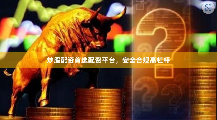 炒股配资首选配资平台，安全合规高杠杆