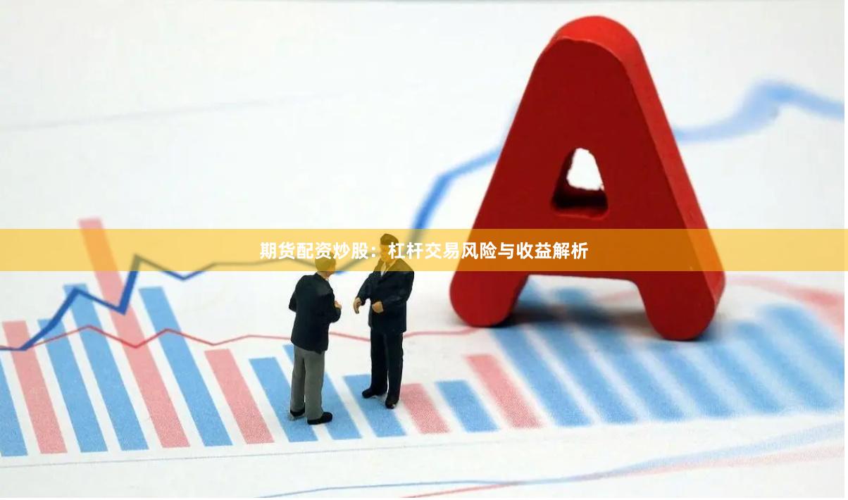 期货配资炒股:杠杆交易风险与收益解析