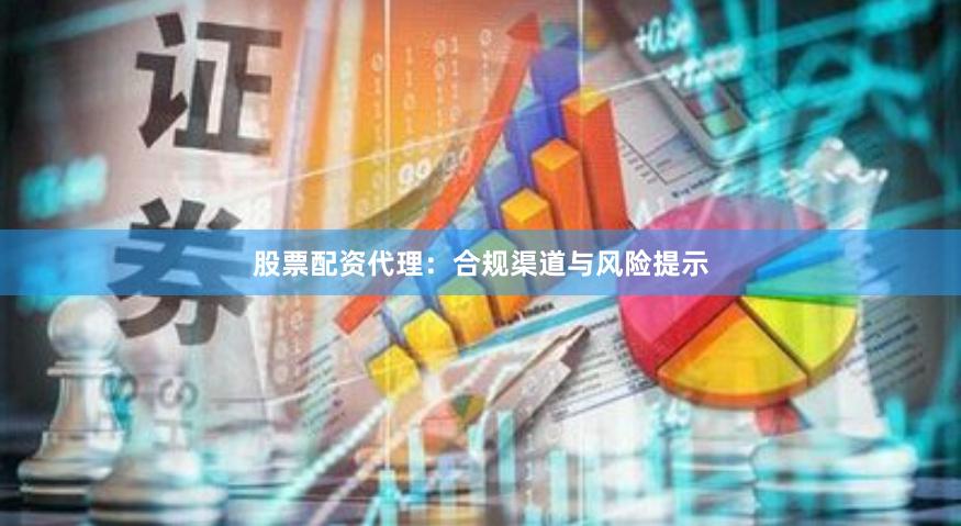 股票配资代理：合规渠道与风险提示