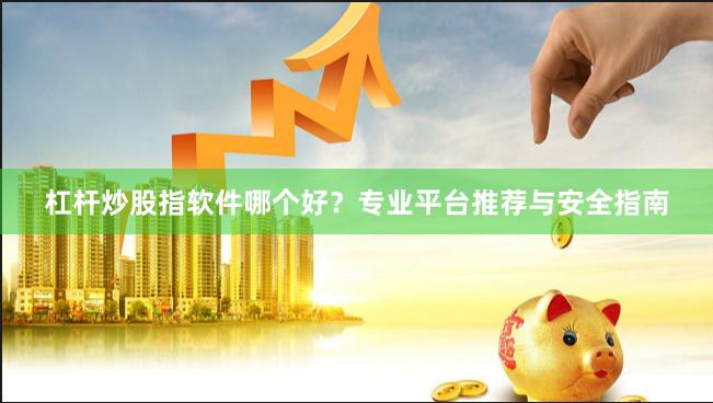 杠杆炒股指软件哪个好？专业平台推荐与安全指南