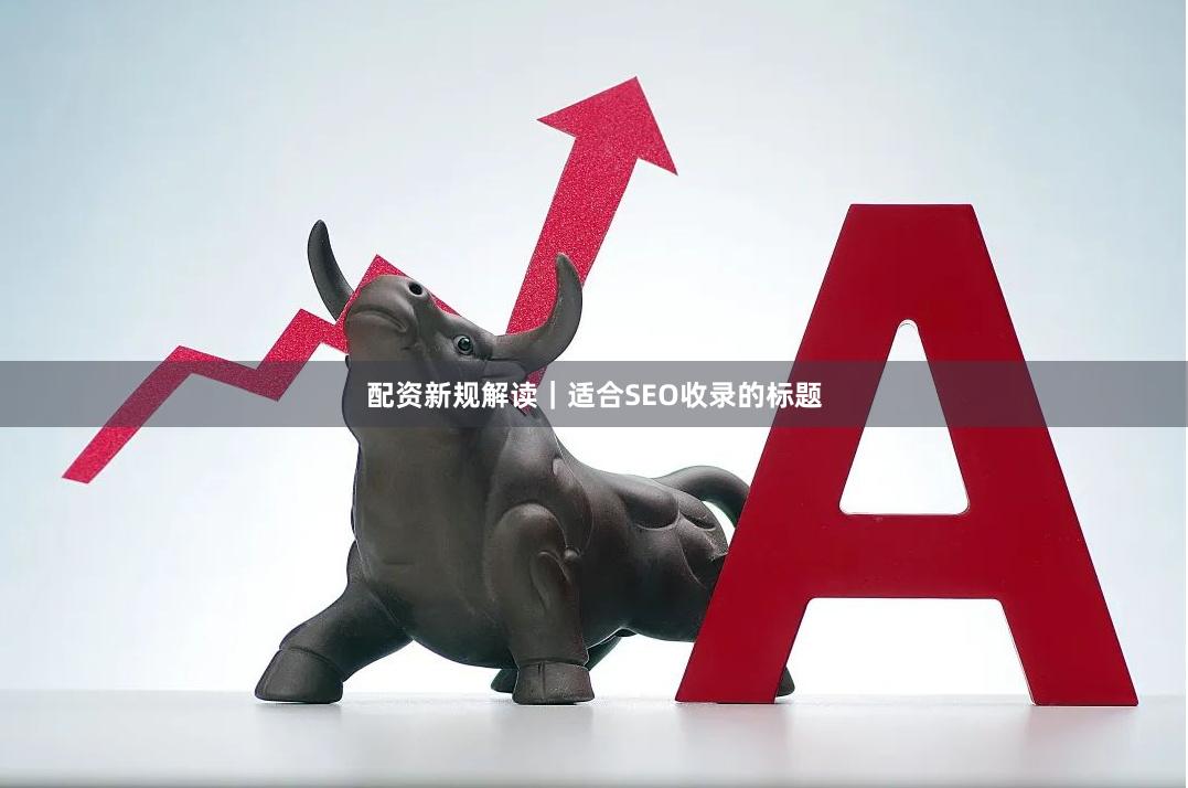 配资新规解读｜适合SEO收录的标题
