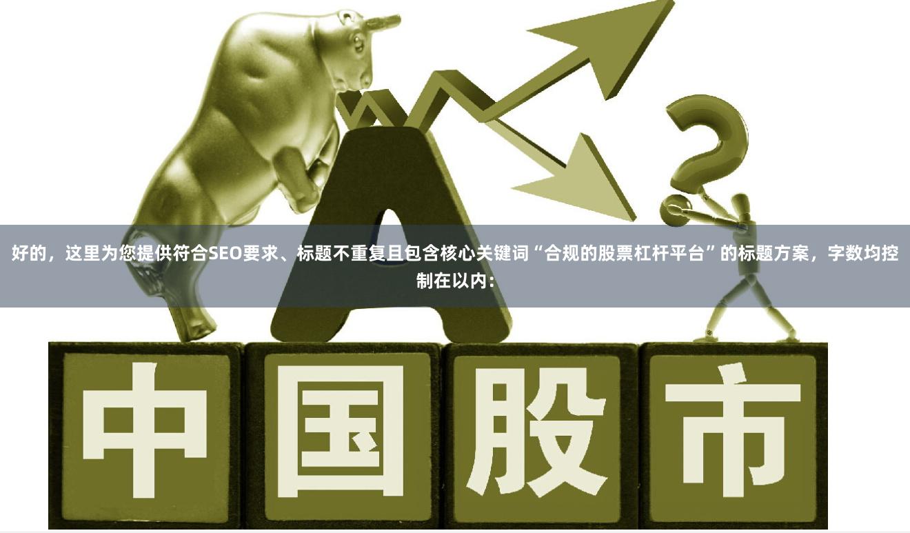 好的，这里为您提供符合SEO要求、标题不重复且包含核心关键词“合规的股票杠杆平台”的标题方案，字数均控制在以内：