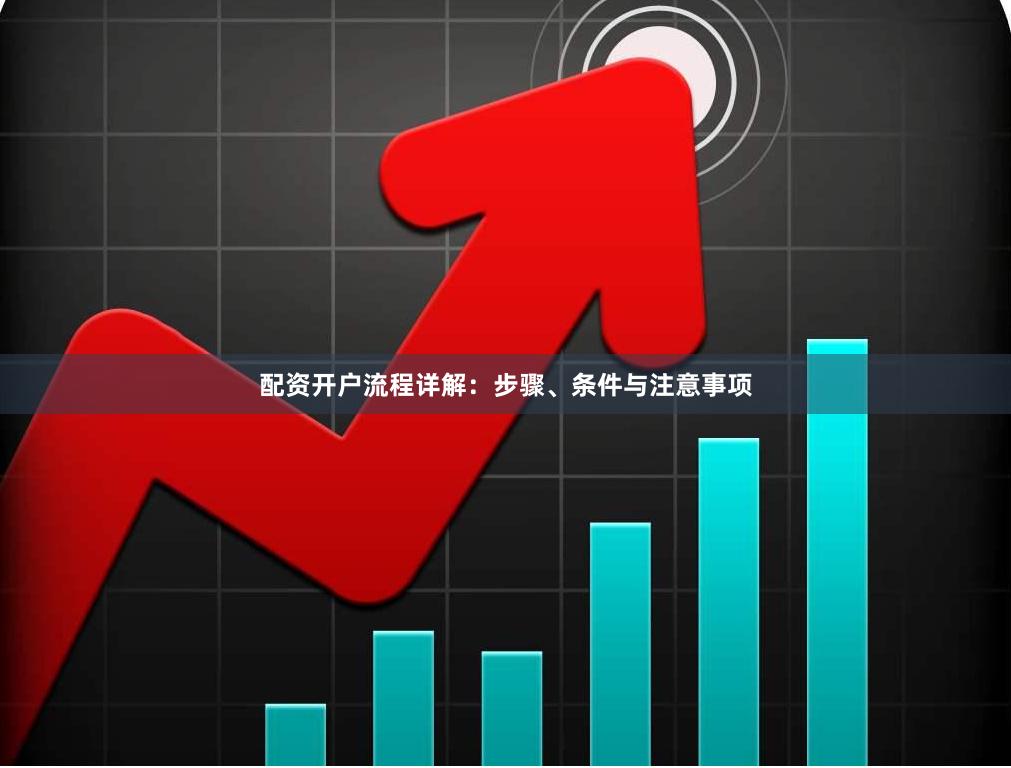配资开户流程详解：步骤、条件与注意事项