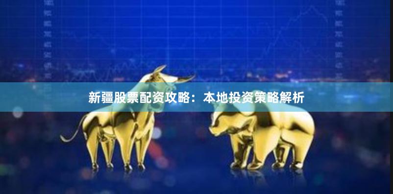 新疆股票配资攻略：本地投资策略解析