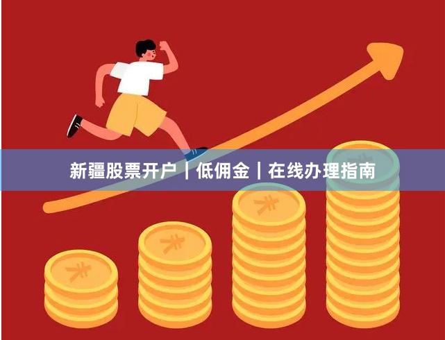 新疆股票开户｜低佣金｜在线办理指南