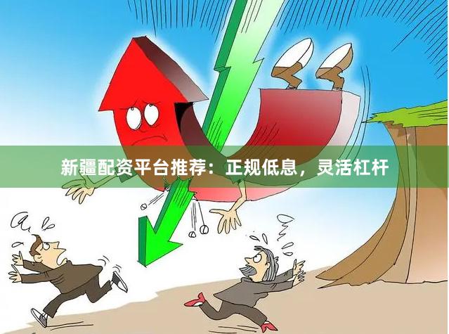 新疆配资平台推荐：正规低息，灵活杠杆