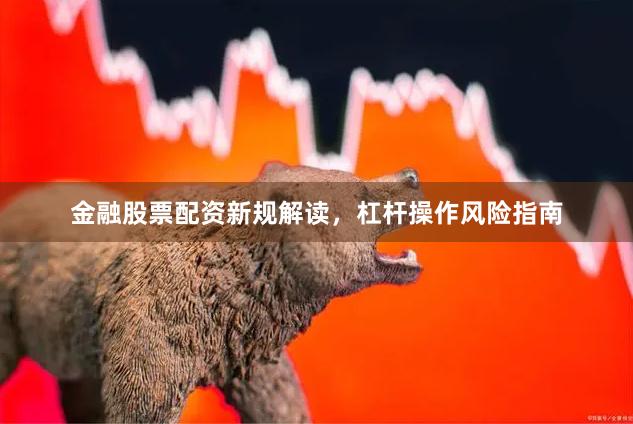 金融股票配资新规解读，杠杆操作风险指南