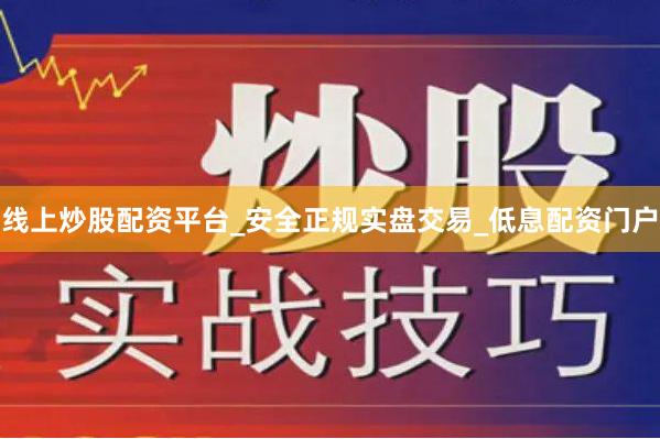 线上炒股配资平台_安全正规实盘交易_低息配资门户