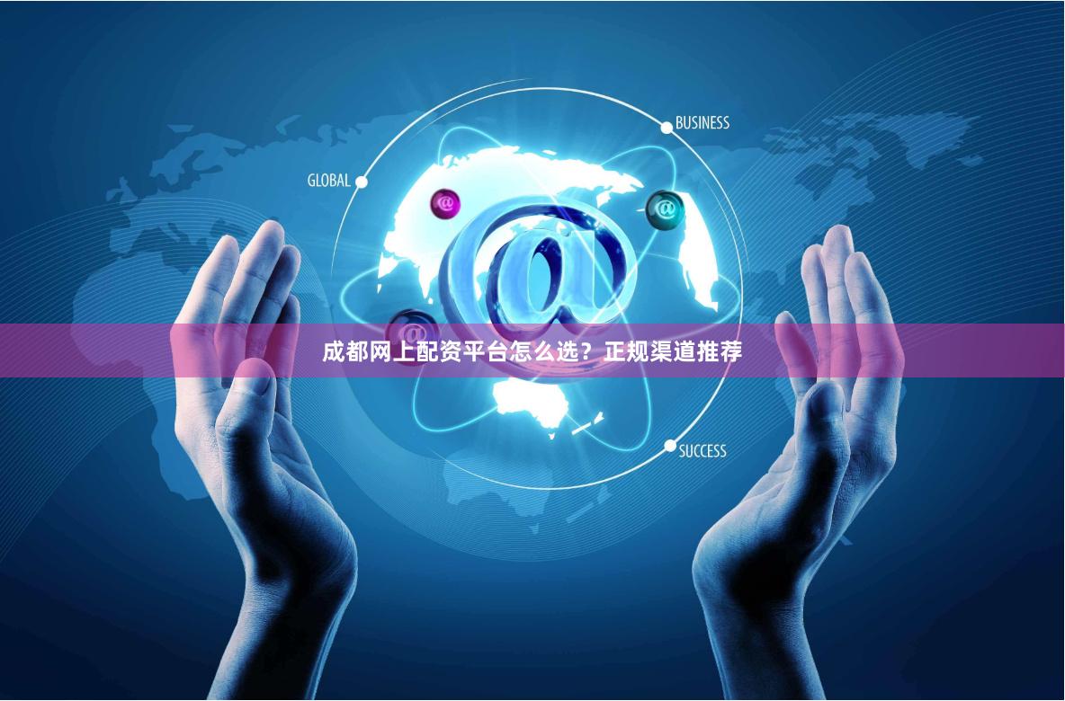 成都网上配资平台怎么选？正规渠道推荐