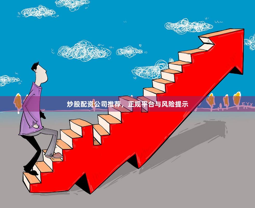 炒股配资公司推荐，正规平台与风险提示