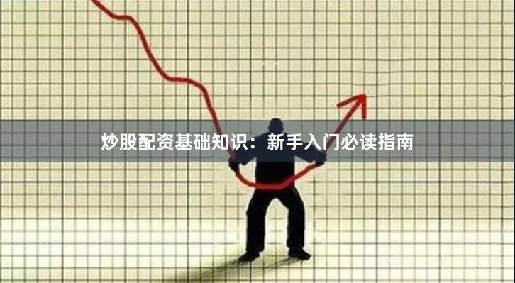 炒股配资基础知识：新手入门必读指南