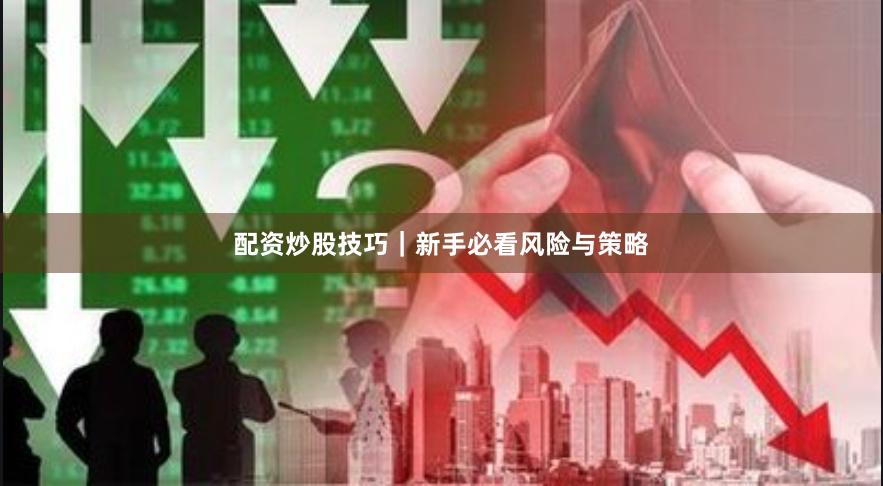 配资炒股技巧｜新手必看风险与策略